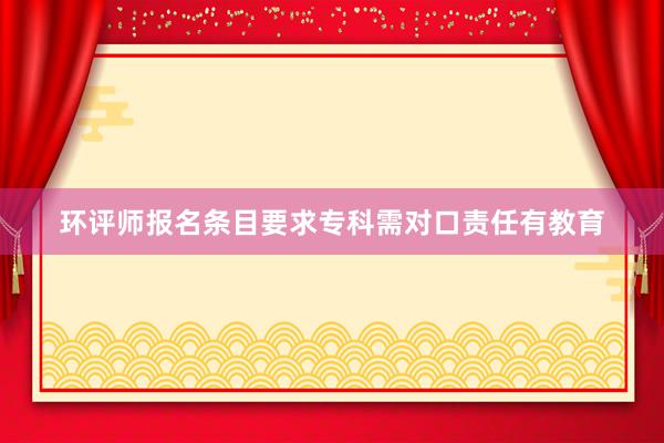 环评师报名条目要求专科需对口责任有教育