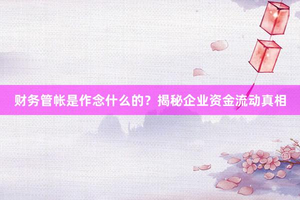 财务管帐是作念什么的？揭秘企业资金流动真相