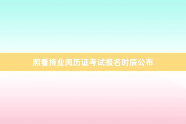 照看持业阅历证考试报名时辰公布