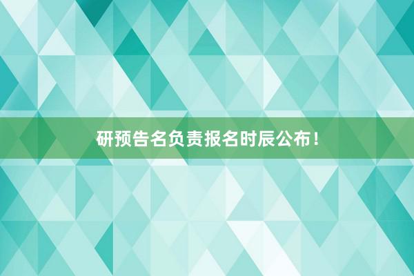 研预告名负责报名时辰公布！