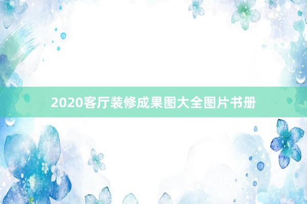 2020客厅装修成果图大全图片书册