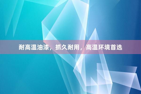 耐高温油漆，抓久耐用，高温环境首选