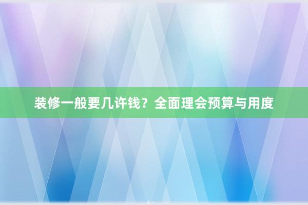 装修一般要几许钱？全面理会预算与用度