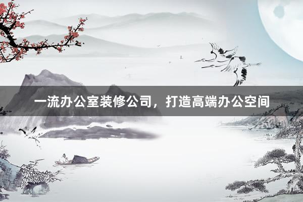 一流办公室装修公司，打造高端办公空间