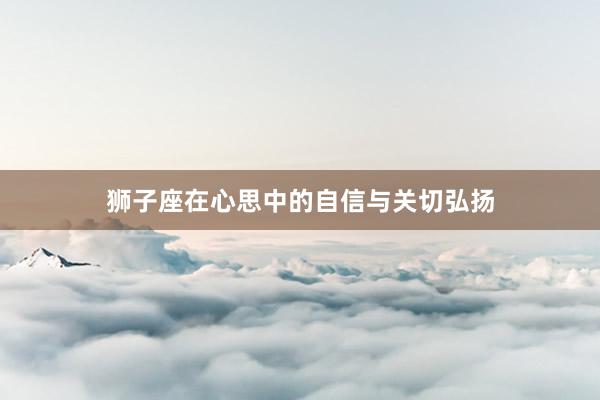 狮子座在心思中的自信与关切弘扬