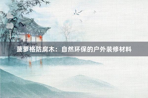菠萝格防腐木：自然环保的户外装修材料