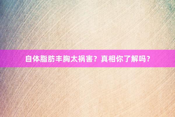 自体脂肪丰胸太祸害？真相你了解吗？