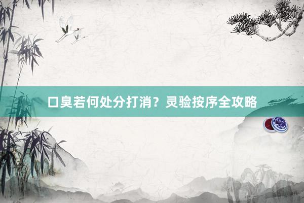 口臭若何处分打消？灵验按序全攻略