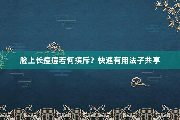 脸上长痘痘若何摈斥？快速有用法子共享