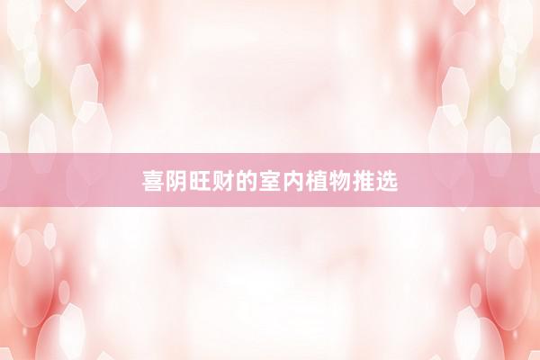 喜阴旺财的室内植物推选