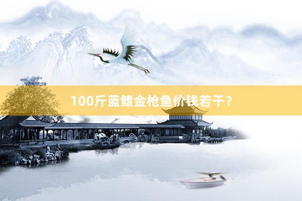 100斤蓝鳍金枪鱼价钱若干?
