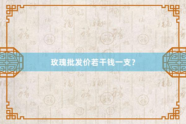 玫瑰批发价若干钱一支？