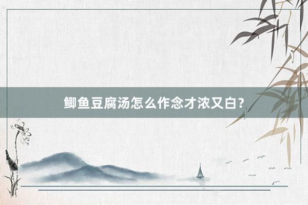 鲫鱼豆腐汤怎么作念才浓又白？
